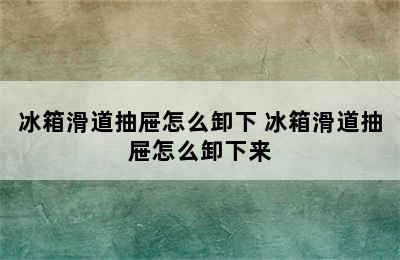 冰箱滑道抽屉怎么卸下 冰箱滑道抽屉怎么卸下来